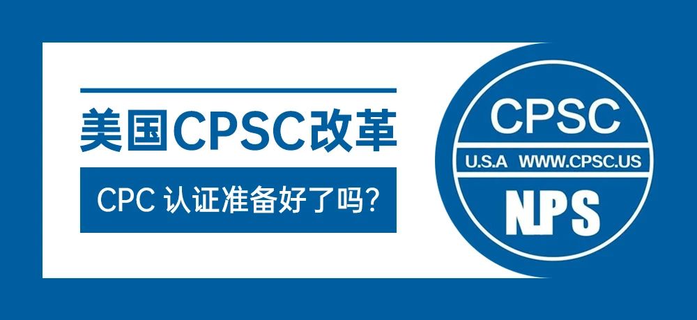 美国CPSC改革，美国海关将要释放大招--CPC认证准备好了吗？
