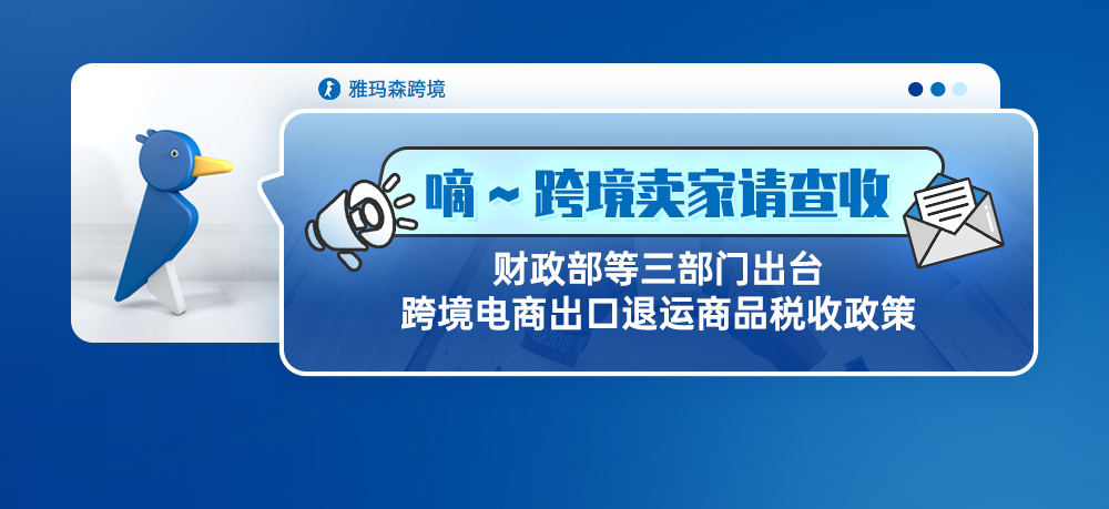 嘀~跨境卖家请查收！财政部等三部门出台跨境电商出口退运商品税收政策。