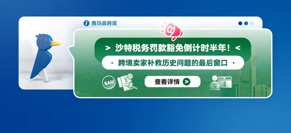 沙特税务罚款豁免倒计时半年！跨境卖家补救历史问题的最后窗口